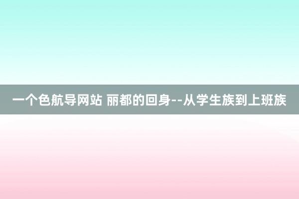 一个色航导网站 丽都的回身--从学生族到上班族