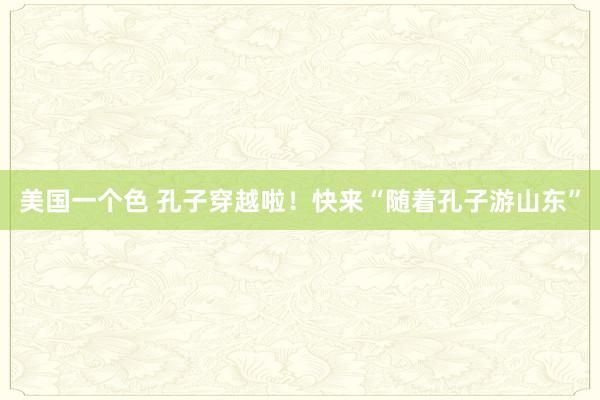 美国一个色 孔子穿越啦！快来“随着孔子游山东”