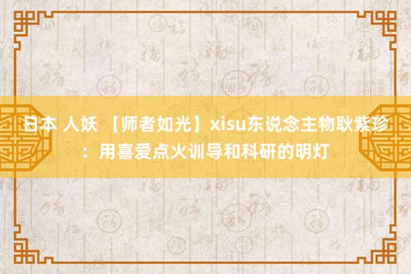 日本 人妖 【师者如光】xisu东说念主物耿紫珍：用喜爱点火训导和科研的明灯