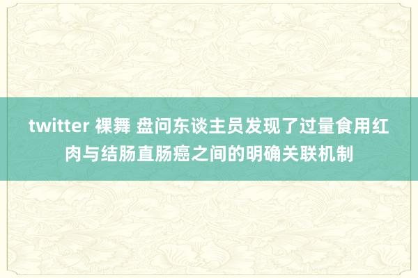 twitter 裸舞 盘问东谈主员发现了过量食用红肉与结肠直肠癌之间的明确关联机制