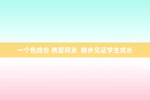 一个色综合 携爱同业  脚步见证学生成长
