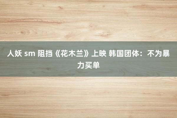 人妖 sm 阻挡《花木兰》上映 韩国团体：不为暴力买单