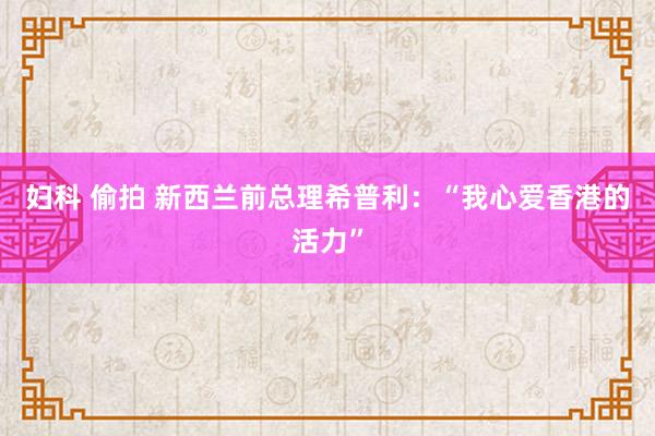 妇科 偷拍 新西兰前总理希普利：“我心爱香港的活力”