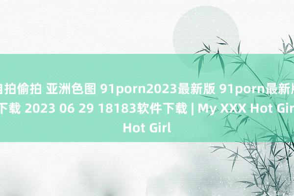 自拍偷拍 亚洲色图 91porn2023最新版 91porn最新版下载 2023 06 29 18183软件下载 | My XXX Hot Girl