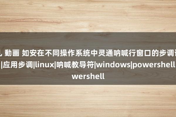 巨乳 動画 如安在不同操作系统中灵通呐喊行窗口的步调详解|应用步调|linux|呐喊教导符|windows|powershell