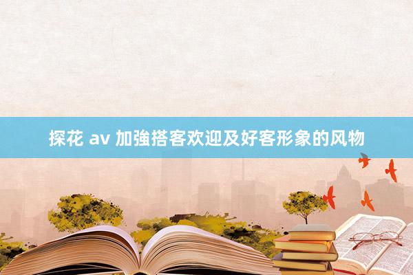 探花 av 加強搭客欢迎及好客形象的风物