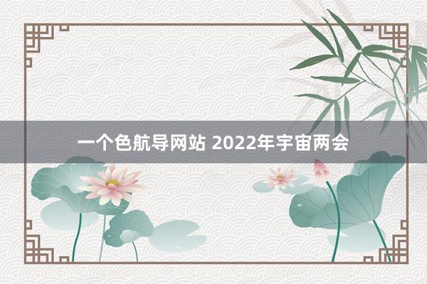 一个色航导网站 2022年宇宙两会