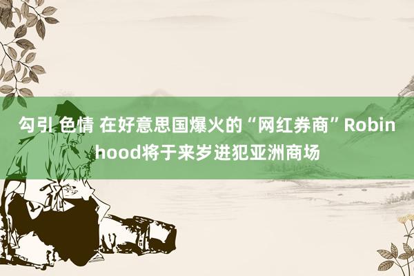 勾引 色情 在好意思国爆火的“网红券商”Robinhood将于来岁进犯亚洲商场