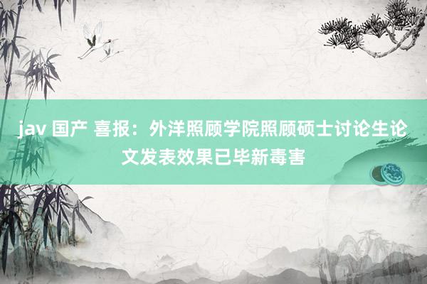 jav 国产 喜报：外洋照顾学院照顾硕士讨论生论文发表效果已毕新毒害