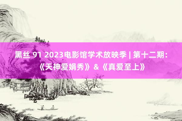黑丝 91 2023电影馆学术放映季 | 第十二期：《天神爱娟秀》＆《真爱至上》