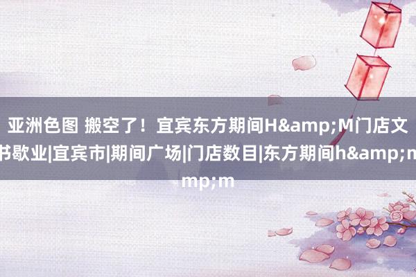 亚洲色图 搬空了！宜宾东方期间H&M门店文书歇业|宜宾市|期间广场|门店数目|东方期间h&m