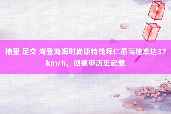 楠里 足交 海登海姆时尚康特战拜仁最高速率达37km/h，创德甲历史记载
