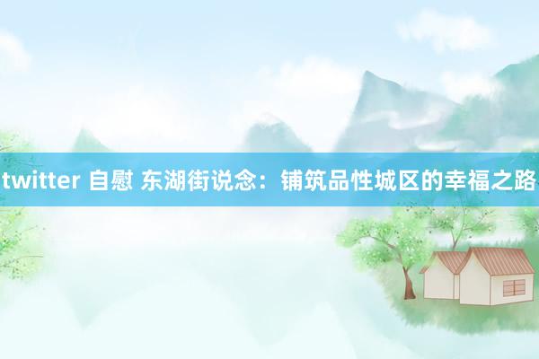 twitter 自慰 东湖街说念：铺筑品性城区的幸福之路
