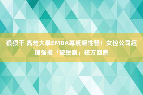 狠狠干 高雄大學EMBA專班爆性騷！女控公司經理強摸「被壓案」　校方回應