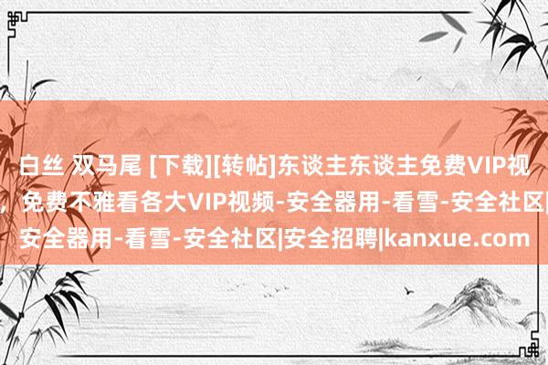白丝 双马尾 [下载][转帖]东谈主东谈主免费VIP视频播放器V1.0.0_1版，免费不雅看各大VIP视频-安全器用-看雪-安全社区|安全招聘|kanxue.com