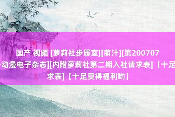 国产 视频 [萝莉社步履室][萌汁][第200707番][补番必备动漫电子杂志][内附萝莉社第二期入社请求表]【十足莫得福利哟】