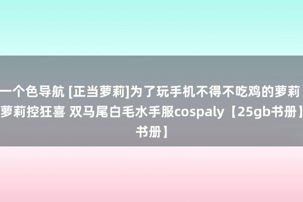 一个色导航 [正当萝莉]为了玩手机不得不吃鸡的萝莉 萝莉控狂喜 双马尾白毛水手服cospaly【25gb书册】