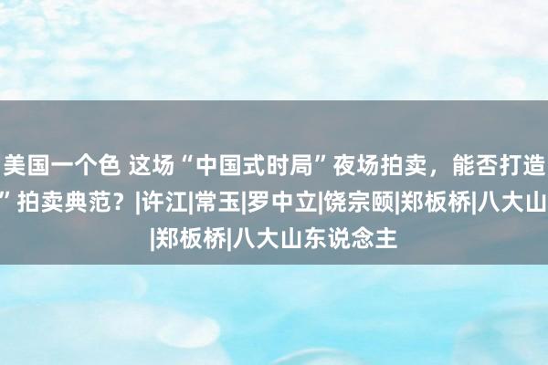 美国一个色 这场“中国式时局”夜场拍卖，能否打造“中国式”拍卖典范？|许江|常玉|罗中立|饶宗颐|郑板桥|八大山东说念主