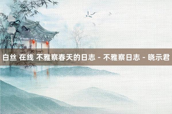 白丝 在线 不雅察春天的日志 - 不雅察日志 - 晓示君