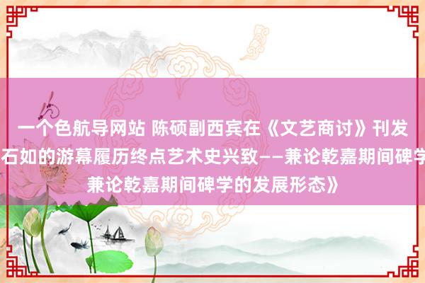 一个色航导网站 陈硕副西宾在《文艺商讨》刊发学术论文《邓石如的游幕履历终点艺术史兴致——兼论乾嘉期间碑学的发展形态》