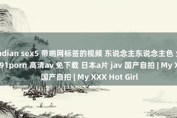 indian sex5 带啪网标签的视频 东说念主东说念主色 免费 av在线看 91porn 高清av 免下载 日本a片 jav 国产自拍 | My XXX Hot Girl