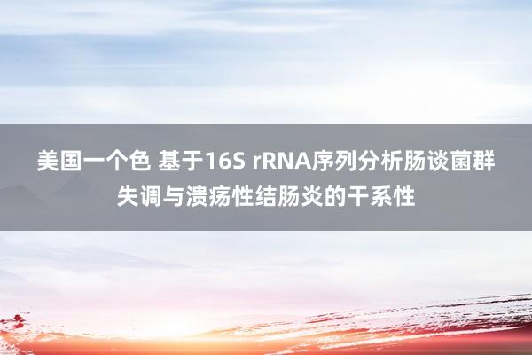 美国一个色 基于16S rRNA序列分析肠谈菌群失调与溃疡性结肠炎的干系性