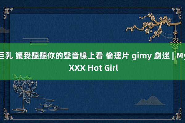 巨乳 讓我聽聽你的聲音線上看 倫理片 gimy 劇迷 | My XXX Hot Girl