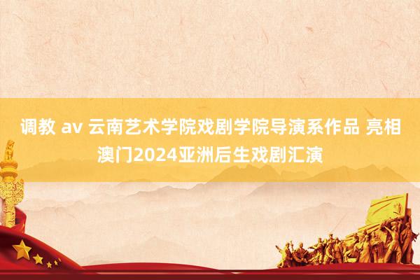 调教 av 云南艺术学院戏剧学院导演系作品 亮相澳门2024亚洲后生戏剧汇演