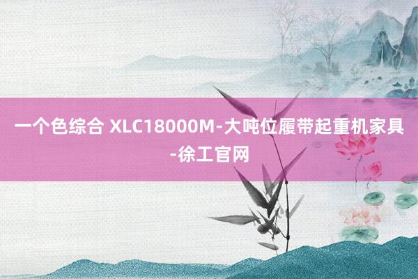一个色综合 XLC18000M-大吨位履带起重机家具-徐工官网