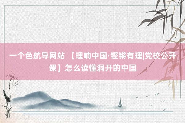 一个色航导网站 【理响中国·铿锵有理|党校公开课】怎么读懂洞开的中国