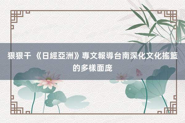 狠狠干 《日經亞洲》專文報導台南　深化文化搖籃的多樣面庞
