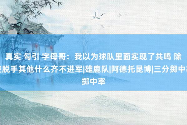真实 勾引 字母哥：我以为球队里面实现了共鸣 除突脱手其他什么齐不进军|雄鹿队|阿德托昆博|三分掷中率