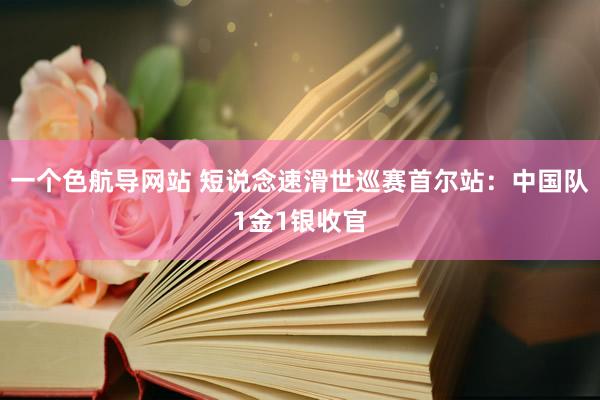 一个色航导网站 短说念速滑世巡赛首尔站：中国队1金1银收官