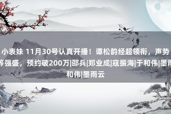 小表妹 11月30号认真开播！谭松韵经超领衔，声势超等强盛，预约破200万|邵兵|郑业成|寇振海|于和伟|墨雨云