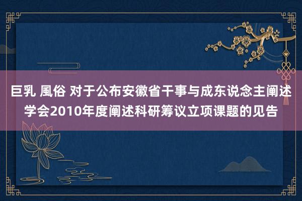 巨乳 風俗 对于公布安徽省干事与成东说念主阐述学会2010年度阐述科研筹议立项课题的见告