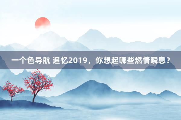 一个色导航 追忆2019，你想起哪些燃情瞬息？