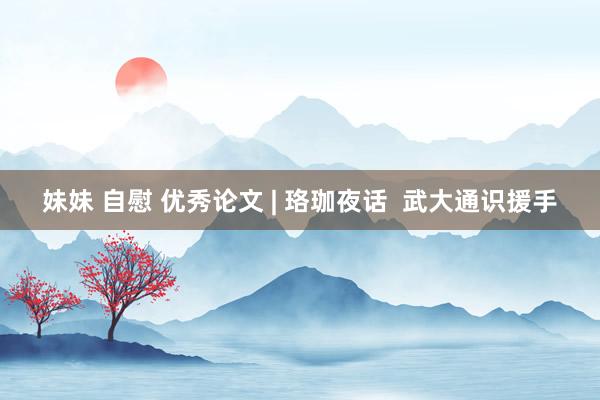 妹妹 自慰 优秀论文 | 珞珈夜话  武大通识援手