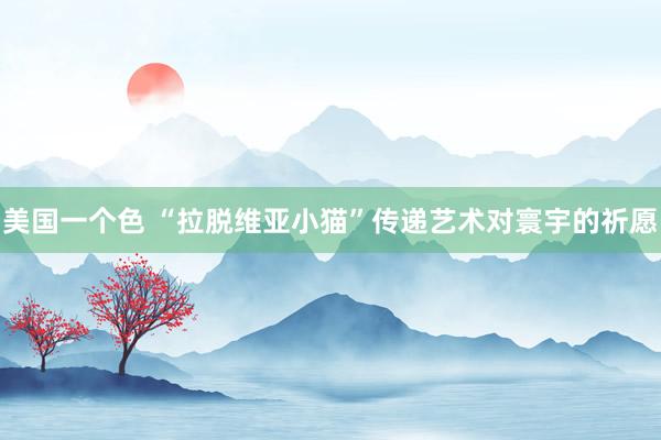 美国一个色 “拉脱维亚小猫”传递艺术对寰宇的祈愿