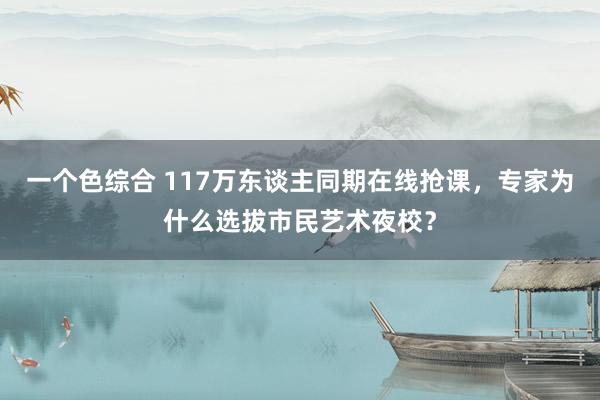 一个色综合 117万东谈主同期在线抢课，专家为什么选拔市民艺术夜校？