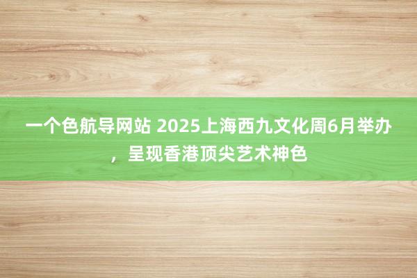 一个色航导网站 2025上海西九文化周6月举办，呈现香港顶尖艺术神色