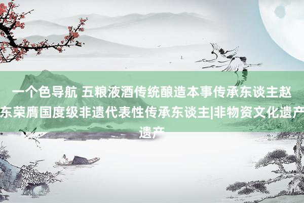 一个色导航 五粮液酒传统酿造本事传承东谈主赵东荣膺国度级非遗代表性传承东谈主|非物资文化遗产