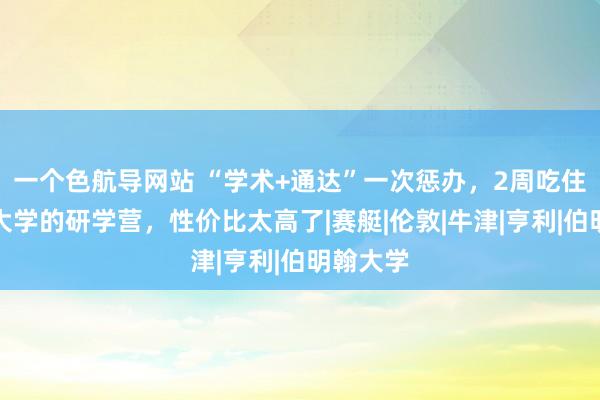 一个色航导网站 “学术+通达”一次惩办，2周吃住在剑桥大学的研学营，性价比太高了|赛艇|伦敦|牛津|亨利|伯明翰大学