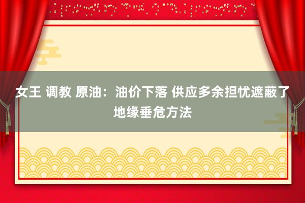 女王 调教 原油：油价下落 供应多余担忧遮蔽了地缘垂危方法