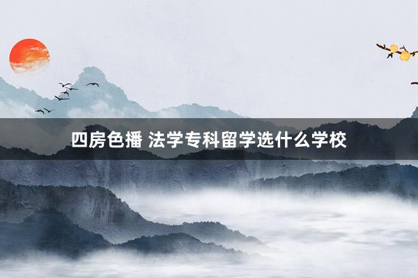 四房色播 法学专科留学选什么学校
