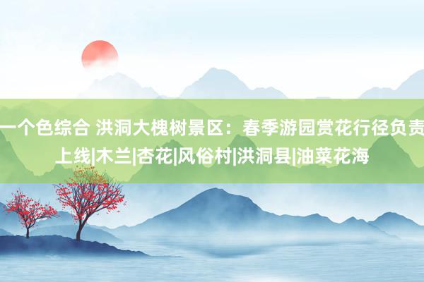 一个色综合 洪洞大槐树景区：春季游园赏花行径负责上线|木兰|杏花|风俗村|洪洞县|油菜花海