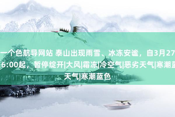 一个色航导网站 泰山出现雨雪、冰冻安谧，自3月27日16:00起，暂停绽开|大风|霜冻|冷空气|恶劣天气|寒潮蓝色