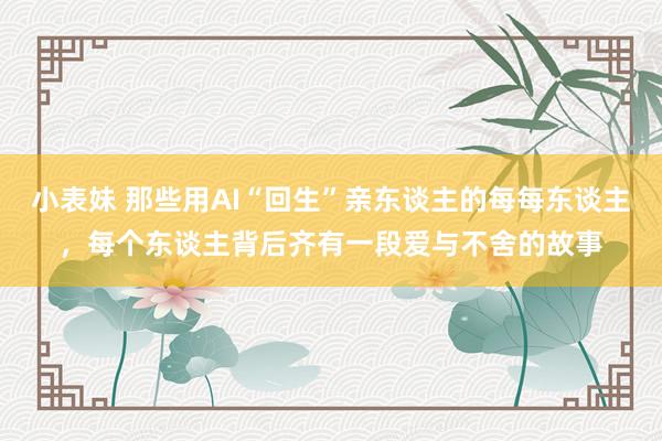 小表妹 那些用AI“回生”亲东谈主的每每东谈主，每个东谈主背后齐有一段爱与不舍的故事