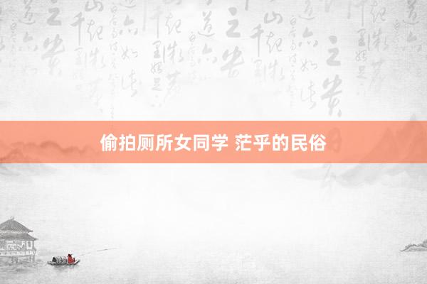 偷拍厕所女同学 茫乎的民俗