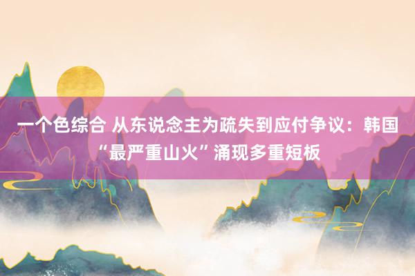 一个色综合 从东说念主为疏失到应付争议：韩国“最严重山火”涌现多重短板