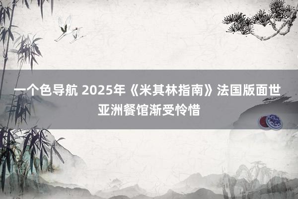一个色导航 2025年《米其林指南》法国版面世 亚洲餐馆渐受怜惜